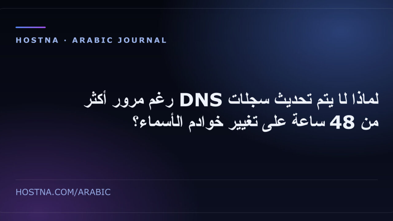 لماذا لا يتم تحديث سجلات DNS رغم مرور أكثر من 48 ساعة على تغيير خوادم الأسماء؟