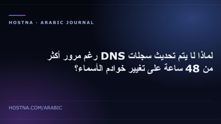 لماذا لا يتم تحديث سجلات DNS رغم مرور أكثر من 48 ساعة على تغيير خوادم الأسماء؟