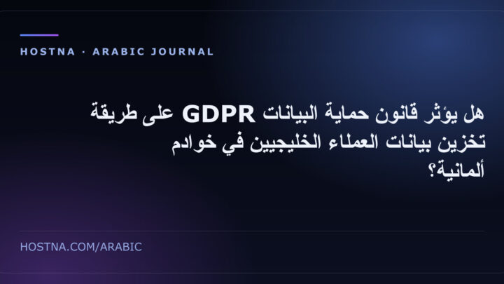 هل يؤثر قانون حماية البيانات GDPR على طريقة تخزين بيانات العملاء الخليجيين في خوادم ألمانية؟